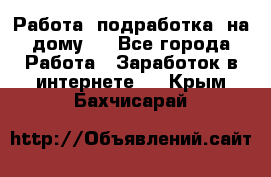 Работа (подработка) на дому   - Все города Работа » Заработок в интернете   . Крым,Бахчисарай